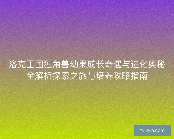 洛克王国独角兽幼果成长奇遇与进化奥秘全解析探索之旅与培养攻略指南
