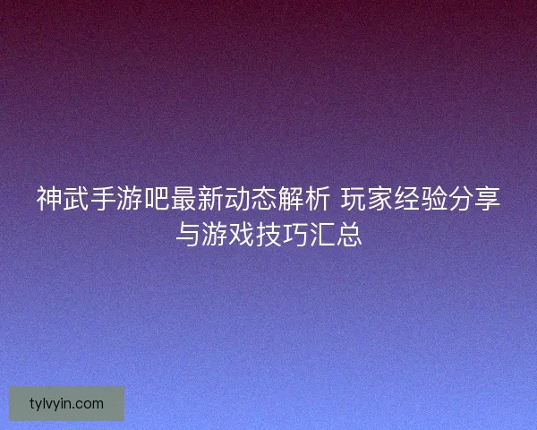 神武手游吧最新动态解析 玩家经验分享与游戏技巧汇总