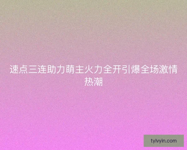 速点三连助力萌主火力全开引爆全场激情热潮