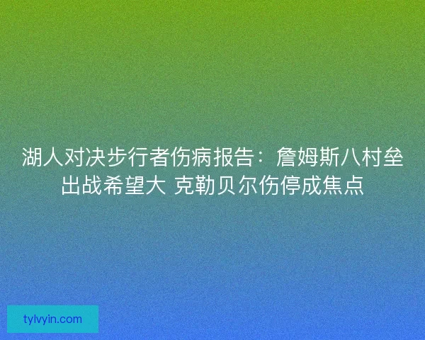 湖人对决步行者伤病报告：詹姆斯八村垒出战希望大 克勒贝尔伤停成焦点