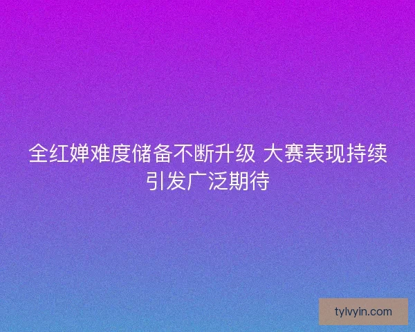 全红婵难度储备不断升级 大赛表现持续引发广泛期待